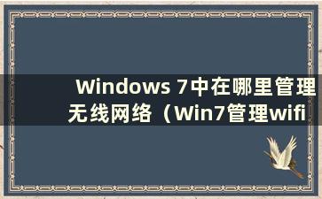 Windows 7中在哪里管理无线网络（Win7管理wifi设置）